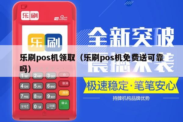 乐刷pos机领取（乐刷pos机免费送可靠吗）